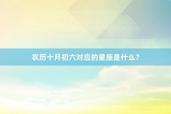 农历十月初六对应的星座是什么？