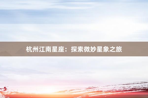 杭州江南星座:探索微妙星象之旅