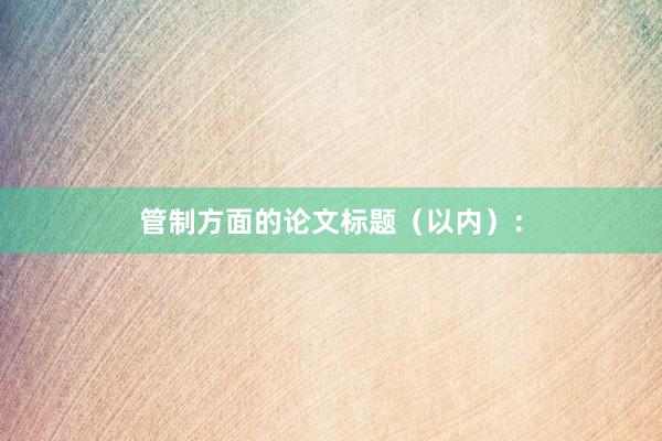 管制方面的论文标题(以内):