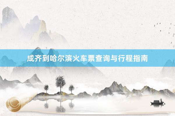 成齐到哈尔滨火车票查询与行程指南
