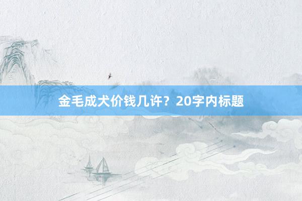 金毛成犬价钱几许?20字内标题