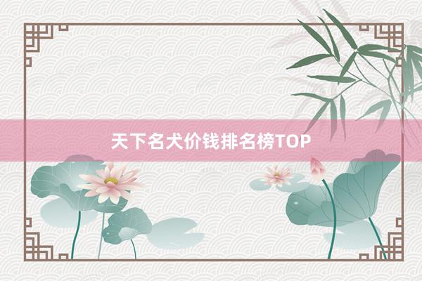 天下名犬价钱排名榜TOP