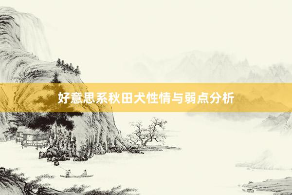 好意思系秋田犬性情与弱点分析